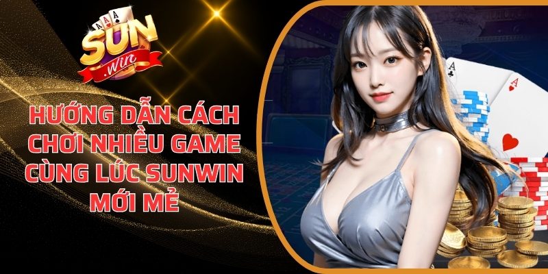 Hướng Dẫn Cách Chơi Nhiều Game Cùng Lúc Sunwin