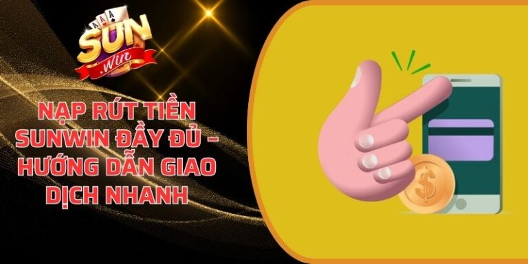 Nạp Rút Tiền Sunwin - Hướng dẫn quy trình nạp rút tiền nhanh 20 Nạp Rút Tiền Sunwin